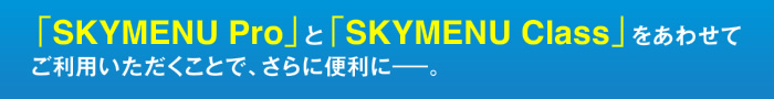 「SKYMENU Pro」と「SKYMENU Class」をあわせてご利用いただくことで、さらに便利に―。
