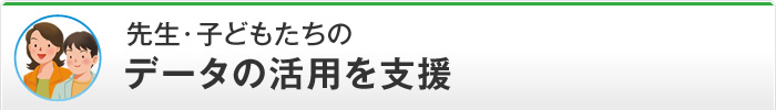 先生・子どもたちのデータの活用を支援