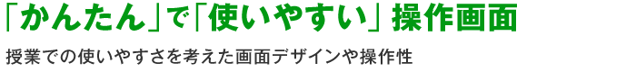 「かんたん」で「使いやすい」操作画面授業での使いやすさを考えた画面デザインや操作性