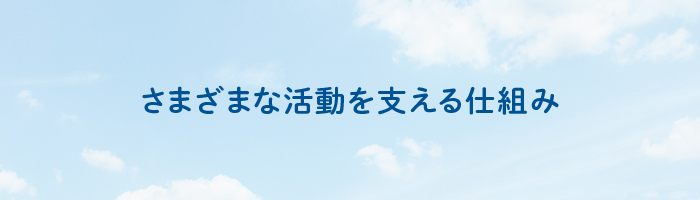 さまざまな活動を支える仕組み